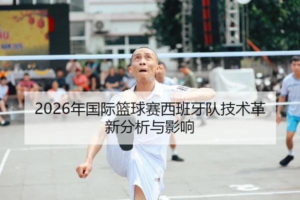 2026年国际篮球赛西班牙队技术革新分析与影响
