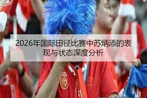 2026年国际田径比赛中苏炳添的表现与状态深度分析