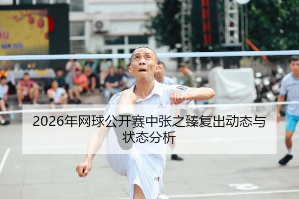 2026年网球公开赛中张之臻复出动态与状态分析