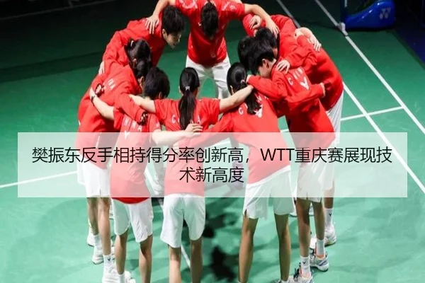 樊振东反手相持得分率创新高，WTT重庆赛展现技术新高度
