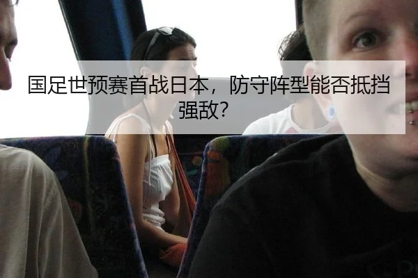 国足世预赛首战日本，防守阵型能否抵挡强敌？