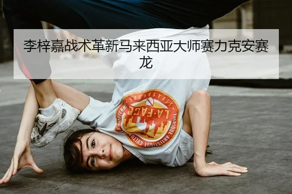 李梓嘉战术革新马来西亚大师赛力克安赛龙