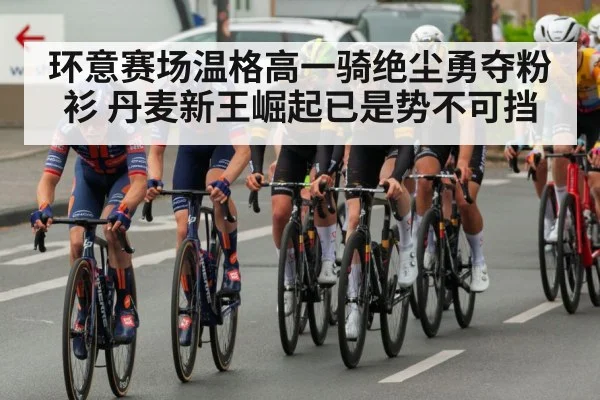 环意赛场温格高一骑绝尘勇夺粉衫 丹麦新王崛起已是势不可挡
