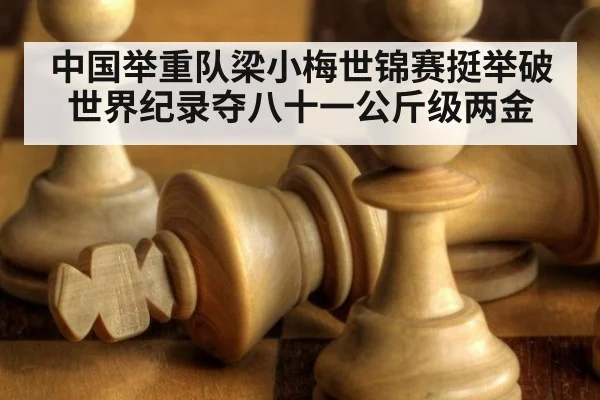 中国举重队梁小梅世锦赛挺举破世界纪录夺八十一公斤级两金
